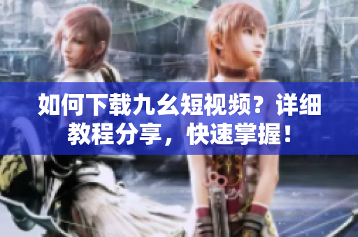 如何下載九幺短視頻？詳細(xì)教程分享，快速掌握！