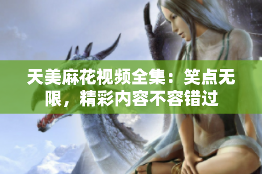 天美麻花視頻全集：笑點無限，精彩內(nèi)容不容錯過