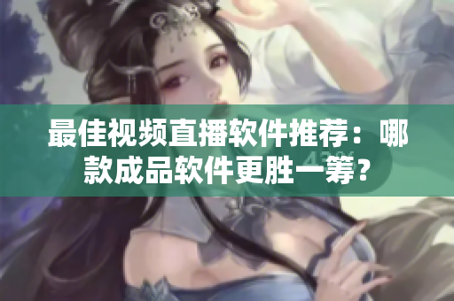 最佳視頻直播軟件推薦：哪款成品軟件更勝一籌？