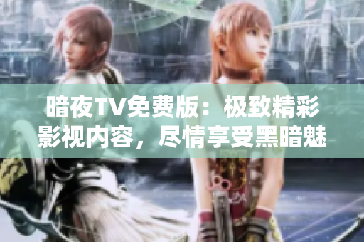 暗夜TV免費(fèi)版：極致精彩影視內(nèi)容，盡情享受黑暗魅力