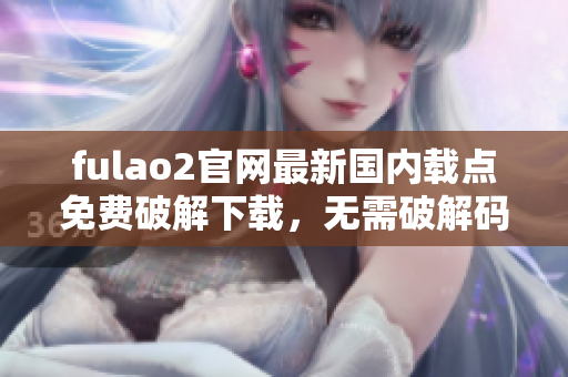 fulao2官網(wǎng)最新國內載點免費破解下載，無需破解碼完全免費 - 快速、安全、穩(wěn)定！
