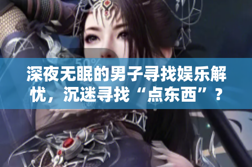 深夜無眠的男子尋找娛樂解憂，沉迷尋找“點東西”？
