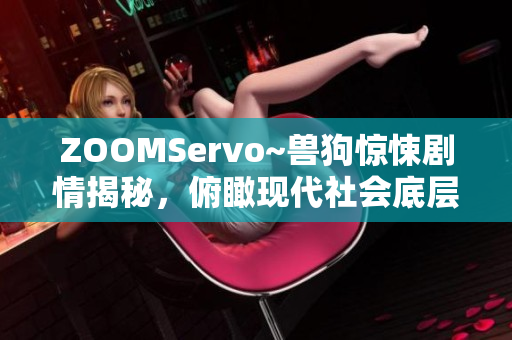 ZOOMServo~獸狗驚悚劇情揭秘，俯瞰現(xiàn)代社會底層 生活荒誕真相深藏陰影