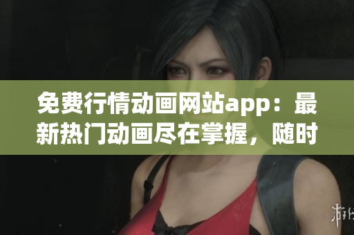 免費行情動畫網(wǎng)站app：最新熱門動畫盡在掌握，隨時隨地暢享精彩！