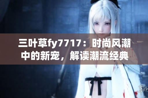 三葉草fy7717：時(shí)尚風(fēng)潮中的新寵，解讀潮流經(jīng)典