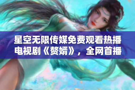 星空無限傳媒免費觀看熱播電視劇《贅婿》，全網(wǎng)首播原聲未刪減，高清流暢、更新及時！