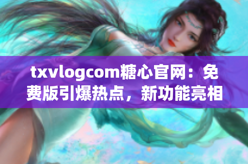 txvlogcom糖心官網(wǎng)：免費(fèi)版引爆熱點(diǎn)，新功能亮相