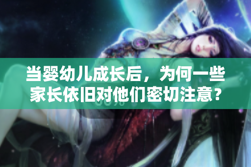 當(dāng)嬰幼兒成長后，為何一些家長依舊對他們密切注意？