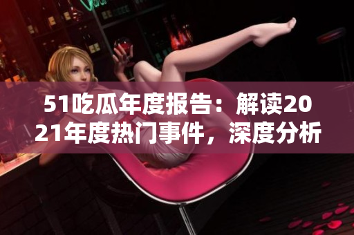 51吃瓜年度報告：解讀2021年度熱門事件，深度分析熱點話題