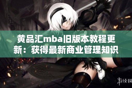 黃品匯mba舊版本教程更新：獲得最新商業(yè)管理知識，提升職業(yè)競爭力