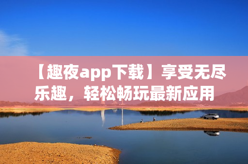 【趣夜app下載】享受無盡樂趣，輕松暢玩最新應(yīng)用