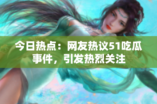 今日熱點：網(wǎng)友熱議51吃瓜事件，引發(fā)熱烈關(guān)注