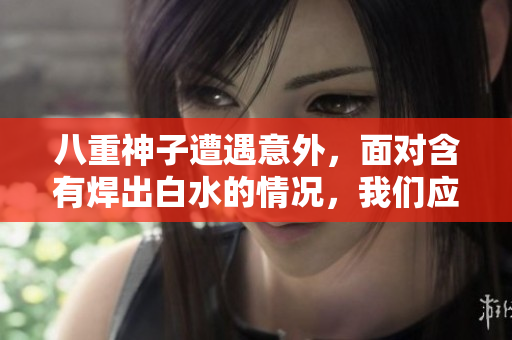 八重神子遭遇意外，面對含有焊出白水的情況，我們應(yīng)該如何處理？