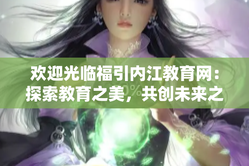 歡迎光臨福引內(nèi)江教育網(wǎng)：探索教育之美，共創(chuàng)未來之夢