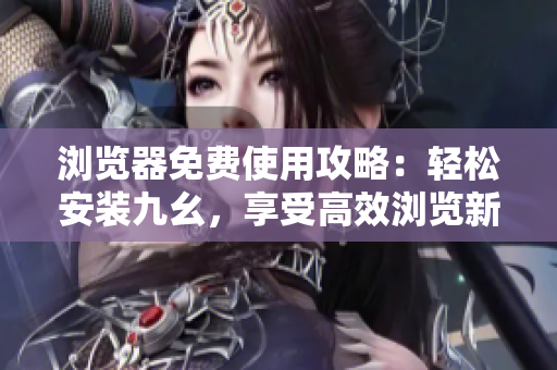 瀏覽器免費(fèi)使用攻略：輕松安裝九幺，享受高效瀏覽新體驗(yàn)