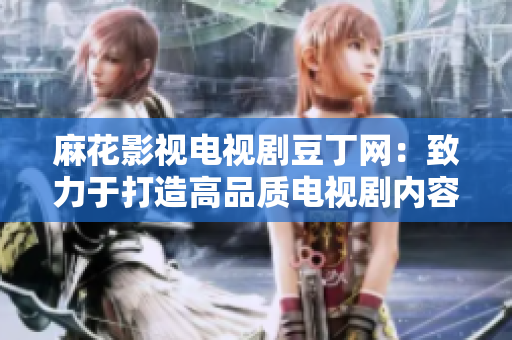 麻花影視電視劇豆丁網(wǎng)：致力于打造高品質(zhì)電視劇內(nèi)容的平臺