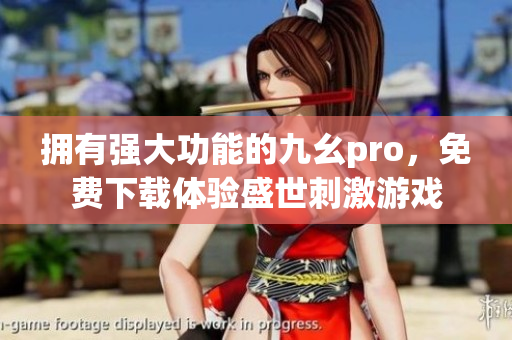 擁有強大功能的九幺pro，免費下載體驗盛世刺激游戲