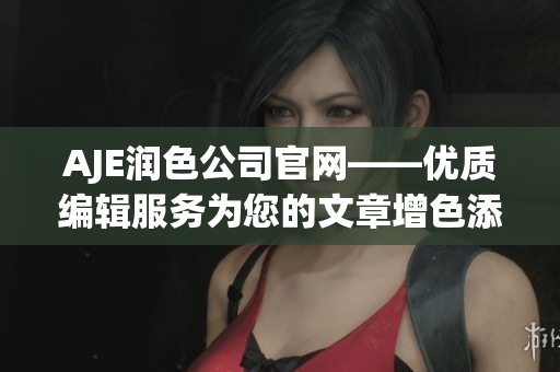 AJE潤(rùn)色公司官網(wǎng)——優(yōu)質(zhì)編輯服務(wù)為您的文章增色添彩