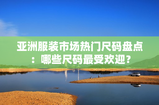 亞洲服裝市場熱門尺碼盤點：哪些尺碼最受歡迎？