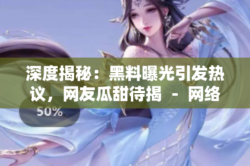 深度揭秘：黑料曝光引發(fā)熱議，網(wǎng)友瓜甜待揭 － 網(wǎng)絡(luò)熱點事件探秘