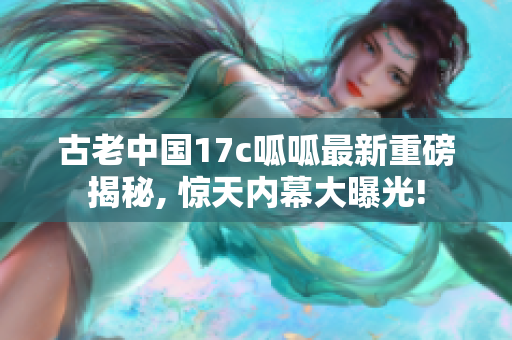 古老中國(guó)17c呱呱最新重磅揭秘, 驚天內(nèi)幕大曝光!