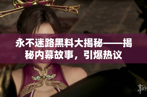 永不迷路黑料大揭秘——揭秘內(nèi)幕故事，引爆熱議