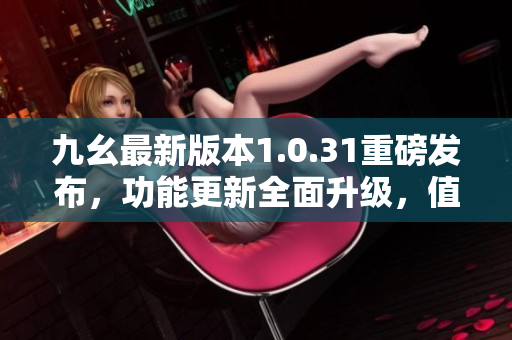 九幺最新版本1.0.31重磅發(fā)布，功能更新全面升級，值得期待