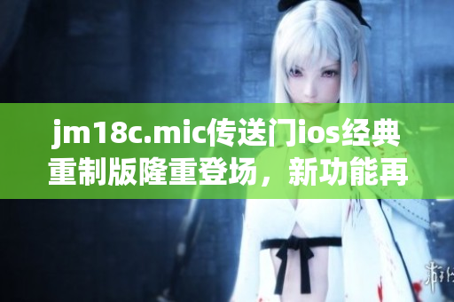 jm18c.mic傳送門ios經(jīng)典重制版隆重登場，新功能再升級!