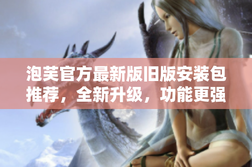 泡芙官方最新版舊版安裝包推薦，全新升級，功能更強大