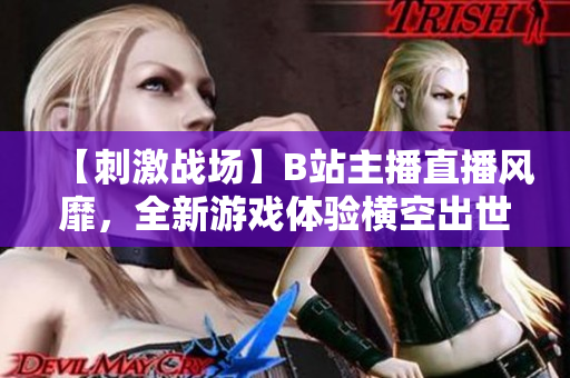 【刺激戰(zhàn)場】B站主播直播風靡，全新游戲體驗橫空出世