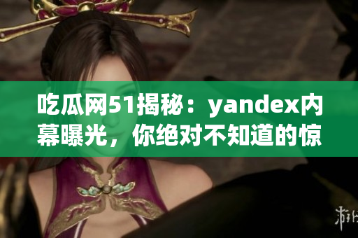 吃瓜網(wǎng)51揭秘：yandex內(nèi)幕曝光，你絕對不知道的驚人內(nèi)情