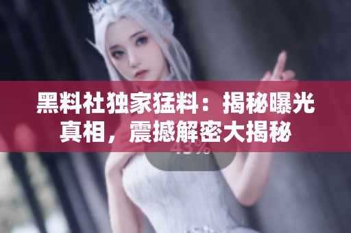 黑料社獨(dú)家猛料：揭秘曝光真相，震撼解密大揭秘