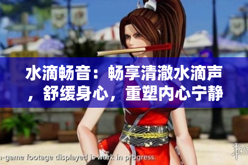 水滴暢音：暢享清澈水滴聲，舒緩身心，重塑內(nèi)心寧?kù)o