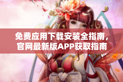 免費(fèi)應(yīng)用下載安裝全指南，官網(wǎng)最新版APP獲取指南