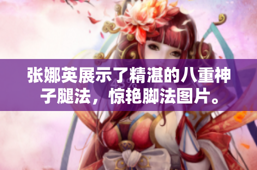 張娜英展示了精湛的八重神子腿法，驚艷腳法圖片。