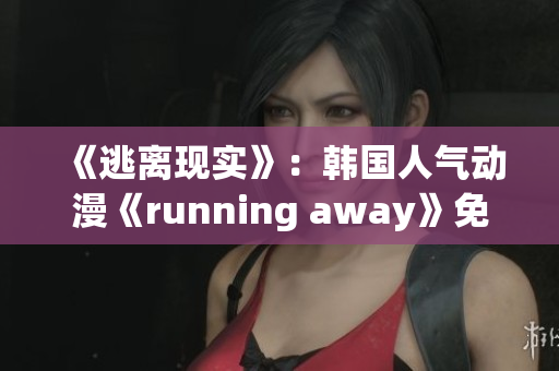 《逃離現(xiàn)實》：韓國人氣動漫《running away》免費在線觀看，快抓住機會！