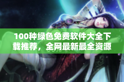 100種綠色免費軟件大全下載推薦，全網(wǎng)最新最全資源分享