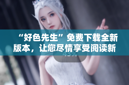 “好色先生”免費(fèi)下載全新版本，讓您盡情享受閱讀新體驗(yàn)