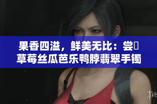 果香四溢，鮮美無(wú)比：嘗嚐草莓絲瓜芭樂(lè)鴨脖翡翠手鐲