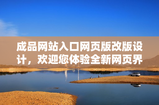 成品網(wǎng)站入口網(wǎng)頁版改版設(shè)計，歡迎您體驗全新網(wǎng)頁界面！