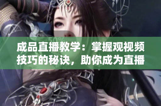 成品直播教學(xué)：掌握觀視頻技巧的秘訣，助你成為直播達人