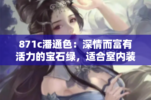871c潘通色：深情而富有活力的寶石綠，適合室內(nèi)裝飾和時(shí)尚設(shè)計(jì)