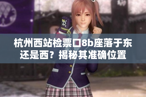 杭州西站檢票口8b座落于東還是西？揭秘其準確位置