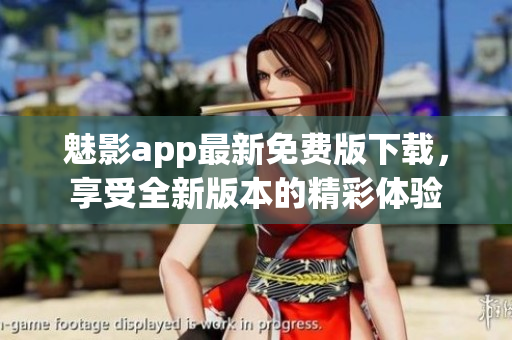 魅影app最新免費版下載，享受全新版本的精彩體驗