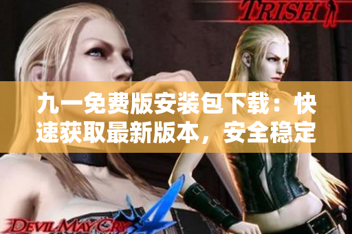 九一免費(fèi)版安裝包下載：快速獲取最新版本，安全穩(wěn)定、一鍵安裝，免費(fèi)享受高品質(zhì)服務(wù)