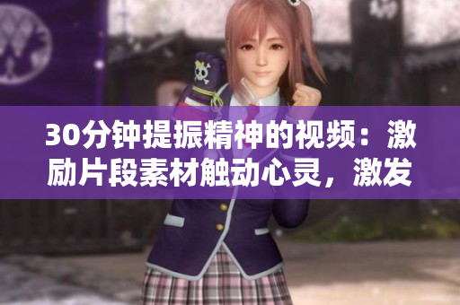 30分鐘提振精神的視頻：激勵片段素材觸動心靈，激發(fā)無限潛能
