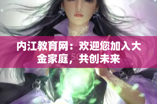 內江教育網(wǎng)：歡迎您加入大金家庭，共創(chuàng)未來