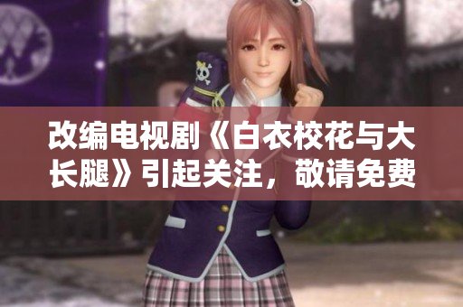 改編電視劇《白衣?；ㄅc大長腿》引起關(guān)注，敬請免費觀看!