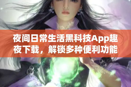 夜間日常生活黑科技App趣夜下載，解鎖多種便利功能