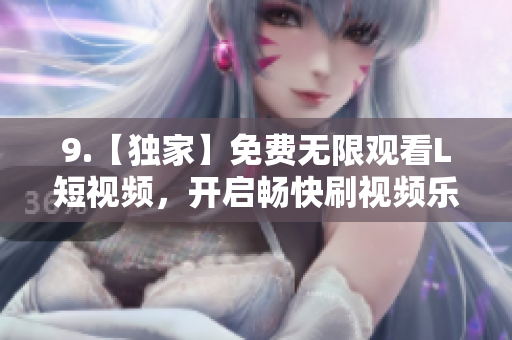 9.【獨家】免費無限觀看L短視頻，開啟暢快刷視頻樂趣